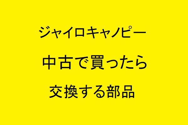 ジャイロキャノピーを中古で買ったら交換する部品