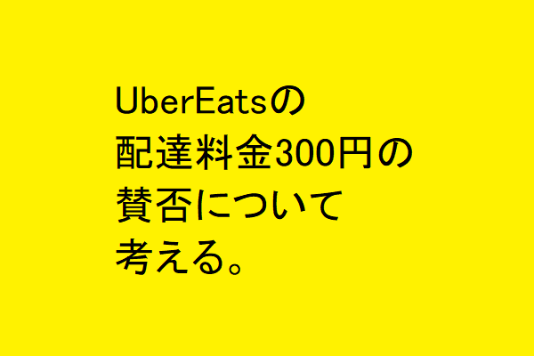 UberEatsの配達料金300円の賛否について考える。